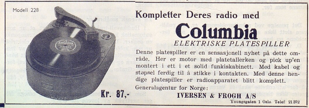 I nr. 4/1938 annonserte Iversen & Frogh A/S i Youngsgaten 1 i Oslo for den elektriske platespilleren Modell 228 fra Columbia. I nr. 4/1938 annonserte Iversen & Frogh A/S i Youngsgaten 1 i Oslo for den elektriske platespilleren Modell 228 fra Columbia.